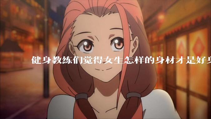 健身教练们觉得女生怎样的身材才是好身材？